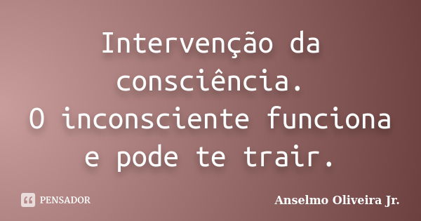 Intervenção da consciência. O inconsciente funciona e pode te trair.... Frase de Anselmo Oliveira Jr..