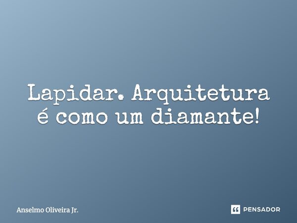 Lapidar. Arquitetura é como um diamante!... Frase de Anselmo Oliveira Jr..