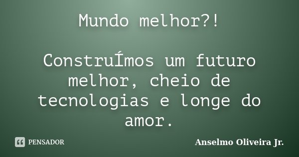 Mundo melhor?! ConstruÍmos um futuro melhor, cheio de tecnologias e longe do amor.... Frase de Anselmo Oliveira Jr..