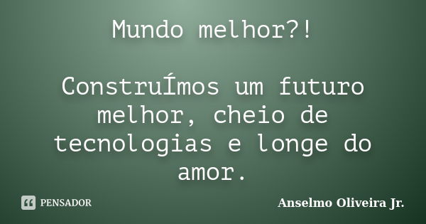 Mundo melhor?! ConstruÍmos um futuro melhor, cheio de tecnologias e longe do amor.... Frase de Anselmo Oliveira Jr..