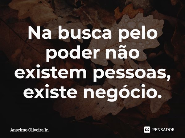 ⁠Na busca pelo poder não existem pessoas, existe negócio.... Frase de Anselmo Oliveira Jr..
