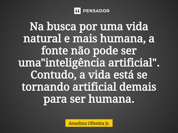 ⁠Na busca por uma vida natural e mais humana, a fonte não pode ser uma "inteligência artificial". Contudo, a vida está se tornando artificial demais p... Frase de Anselmo Oliveira Jr..