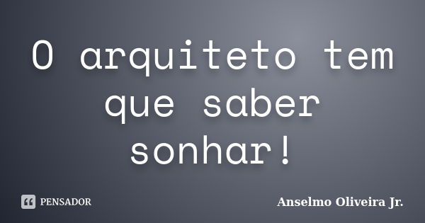 O arquiteto tem que saber sonhar!... Frase de Anselmo Oliveira Jr.