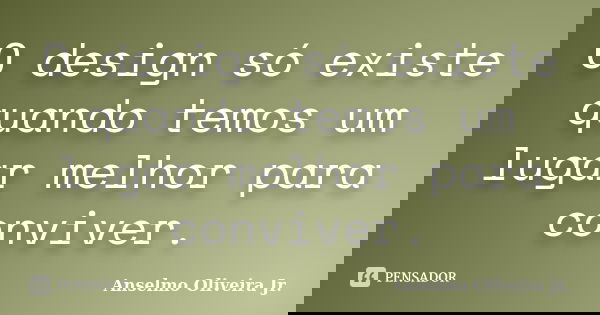 O design só existe quando temos um lugar melhor para conviver.... Frase de Anselmo Oliveira Jr.