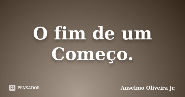 O fim de um Começo.... Frase de Anselmo Oliveira Jr..