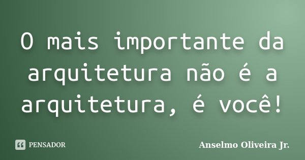 O mais importante da arquitetura não é a arquitetura, é você!... Frase de Anselmo Oliveira Jr..