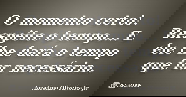O momento certo! Respeite o tempo... E ele lhe dará o tempo que for necessário.... Frase de Anselmo Oliveira Jr..