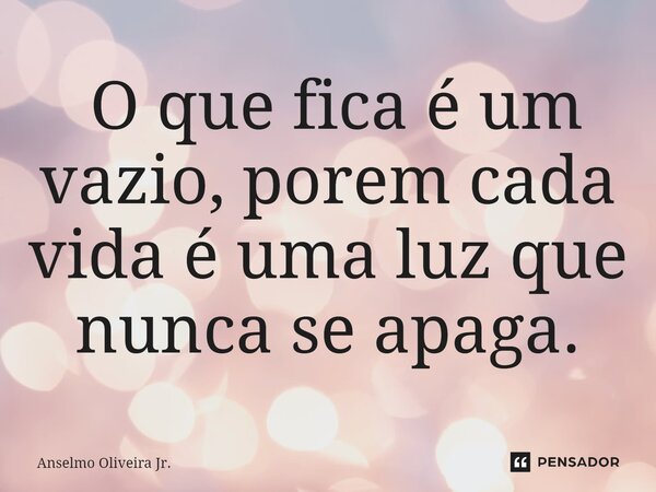 ⁠ O que fica é um vazio, porem cada vida é uma luz que nunca se apaga.... Frase de Anselmo Oliveira Jr..