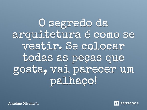 O segredo da arquitetura é como se vestir. Se colocar todas as peças que gosta, vai parecer um palhaço!... Frase de Anselmo Oliveira Jr..