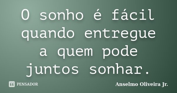O sonho é fácil quando entregue a quem pode juntos sonhar.... Frase de Anselmo Oliveira Jr..