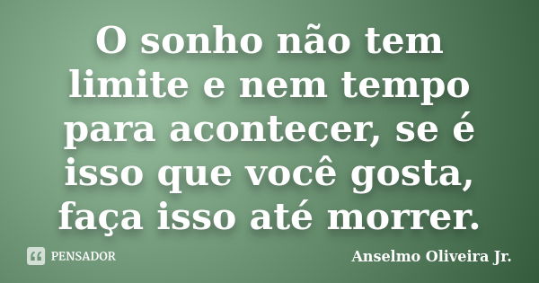 O sonho não tem limite e nem tempo para acontecer, se é isso que você gosta, faça isso até morrer.... Frase de Anselmo Oliveira Jr..