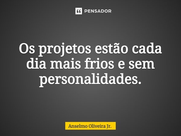⁠⁠Os projetos estão cada dia mais frios e sem personalidades.... Frase de Anselmo Oliveira Jr..