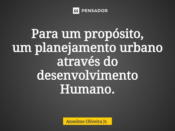 ⁠Para um propósito, um planejamento urbano através do desenvolvimento Humano.... Frase de Anselmo Oliveira Jr..