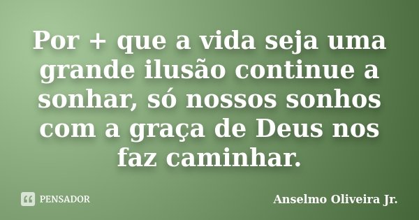Por + que a vida seja uma grande ilusão continue a sonhar, só nossos sonhos com a graça de Deus nos faz caminhar.... Frase de Anselmo Oliveira Jr..