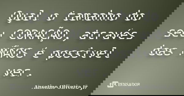 Qual o tamanho do seu CORAÇÃO, através das MÃOS é possivel ver.... Frase de Anselmo Oliveira Jr.