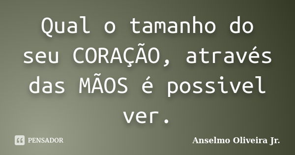 Qual o tamanho do seu CORAÇÃO, através das MÃOS é possivel ver.... Frase de Anselmo Oliveira Jr.