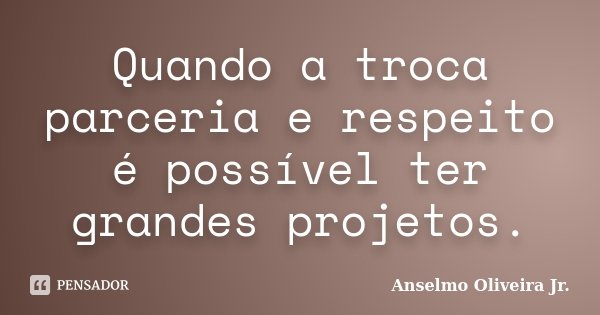 Quando a troca parceria e respeito é possível ter grandes projetos.... Frase de Anselmo Oliveira Jr..