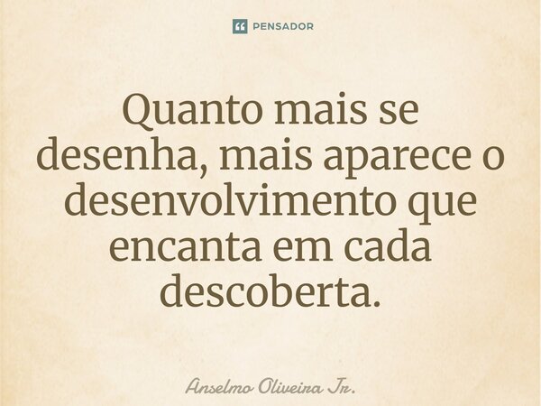 ⁠Quanto mais se desenha, mais aparece o desenvolvimento que encanta em cada descoberta.... Frase de Anselmo Oliveira Jr..