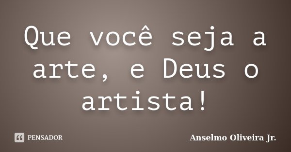 Que você seja a arte, e Deus o artista!... Frase de Anselmo Oliveira Jr..
