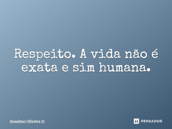 Respeito. A vida não é exata e sim humana.... Frase de Anselmo Oliveira Jr..