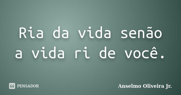 Ria da vida senão a vida ri de você.... Frase de Anselmo Oliveira Jr..