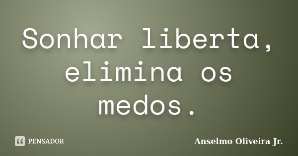 Sonhar liberta, elimina os medos.... Frase de Anselmo Oliveira Jr..