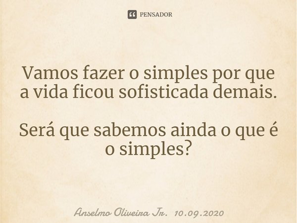 ⁠Vamos fazer o simples por que a vida ficou sofisticada demais. Será que sabemos ainda o que é o simples?... Frase de Anselmo Oliveira Jr. 10.09.2020.