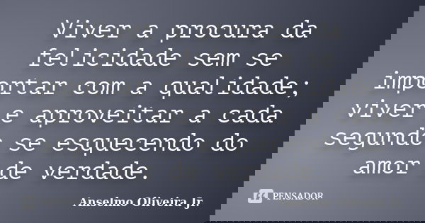 Viver a procura da felicidade sem se importar com a qualidade; viver e aproveitar a cada segundo se esquecendo do amor de verdade.... Frase de Anselmo Oliveira Jr..