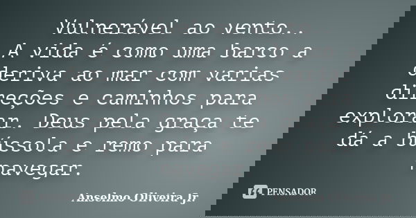 Vulnerável ao vento.. A vida é como uma barco a deriva ao mar com varias direções e caminhos para explorar. Deus pela graça te dá a bússola e remo para navegar.... Frase de Anselmo Oliveira Jr..