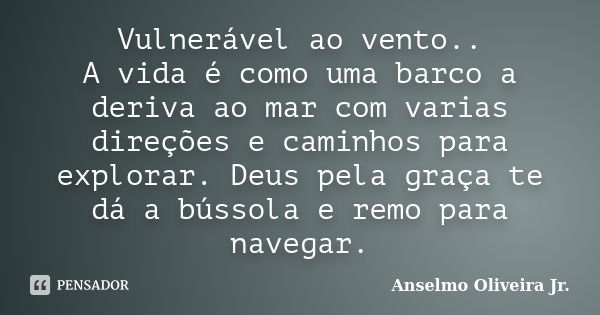 Vulnerável ao vento.. A vida é como uma barco a deriva ao mar com varias direções e caminhos para explorar. Deus pela graça te dá a bússola e remo para navegar.... Frase de Anselmo Oliveira Jr..