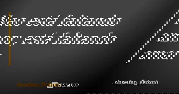 Nao está faltando amor; está faltando amar... Frase de Anselmo_Peixoto.