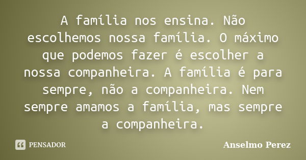 A família nos ensina. Não escolhemos nossa família. O máximo que podemos fazer é escolher a nossa companheira. A família é para sempre, não a companheira. Nem s... Frase de Anselmo Perez.