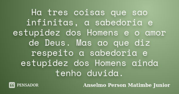 Ha tres coisas que sao infinitas, a sabedoria e estupidez dos Homens e o amor de Deus. Mas ao que diz respeito a sabedoria e estupidez dos Homens ainda tenho du... Frase de Anselmo Person Matimbe Junior.