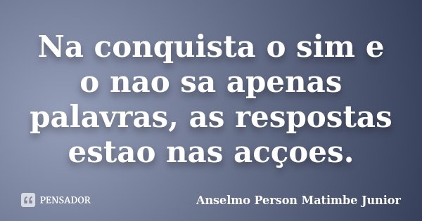 Na conquista o sim e o nao sa apenas palavras, as respostas estao nas acçoes.... Frase de Anselmo Person Matimbe Júnior.