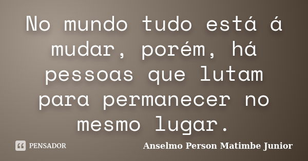 No mundo tudo está á mudar, porém, há pessoas que lutam para permanecer no mesmo lugar.... Frase de Anselmo Person Matimbe Júnior.