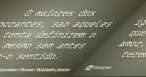 O maiores dos ignorantes, sao aqueles que tenta definirem o amor, mesmo sem antes terem-o sentido.... Frase de Anselmo Person Matimbe Junior.