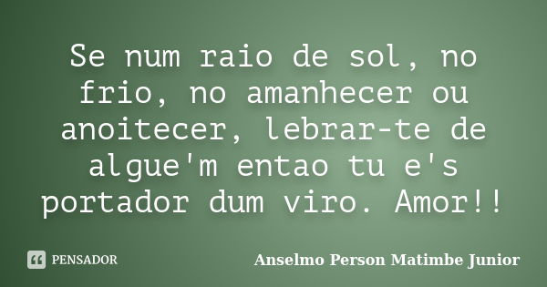 Se num raio de sol, no frio, no amanhecer ou anoitecer, lebrar-te de algue'm entao tu e's portador dum viro. Amor!!... Frase de Anselmo person matimbe junior.