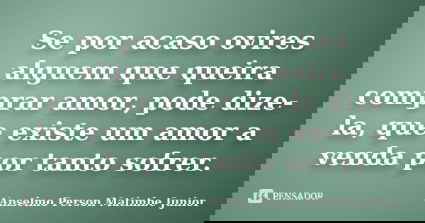 Se por acaso ovires alguem que queira comprar amor, pode dize-la, que existe um amor a venda por tanto sofrer.... Frase de Anselmo Person Matimbe Junior.