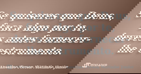 Se quiseres que Deus, faca algo por te, deves antes fornecer-lhe estrumento.... Frase de Anselmo Person Matimbe Junior.