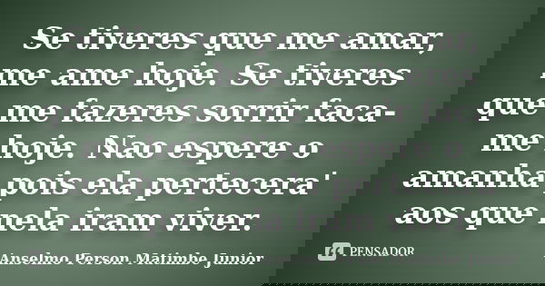 Se tiveres que me amar, me ame hoje. Se tiveres que me fazeres sorrir faca-me hoje. Nao espere o amanha pois ela pertecera' aos que nela iram viver.... Frase de Anselmo Person Matimbe Junior.