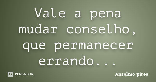 Vale a pena mudar conselho, que permanecer errando...... Frase de Anselmo pires.