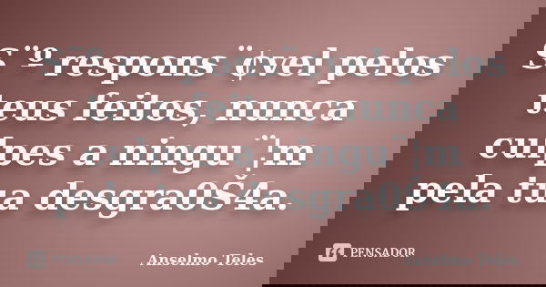 S¨º respons¨¢vel pelos teus feitos, nunca culpes a ningu¨¦m pela tua desgra0Š4a.... Frase de Anselmo Teles.