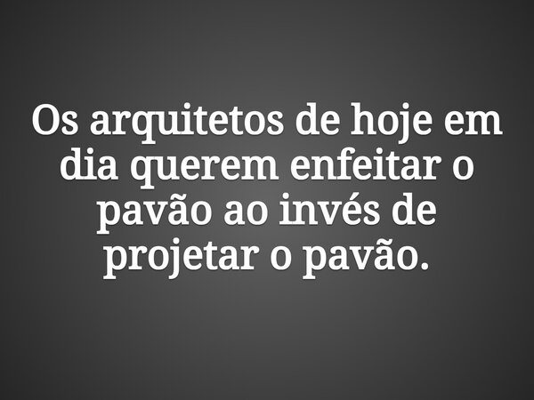 Os arquitetos de hoje em dia querem enfeitar o pavão ao invés de projetar o pavão.... Frase de AnselmoOliveiraJr.