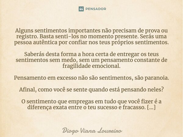 ⁠Alguns sentimentos importantes não precisam de prova ou registro. Basta senti-los no momento presente. Serás uma pessoa autêntica por confiar nos teus próprios... Frase de Diogo Viana Loureiro.