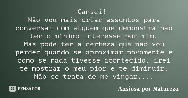 Cansei! Não vou mais criar assuntos para conversar com alguém que demonstra não ter o mínimo interesse por mim. Mas pode ter a certeza que não vou perder quando... Frase de Ansiosa Por Natureza.