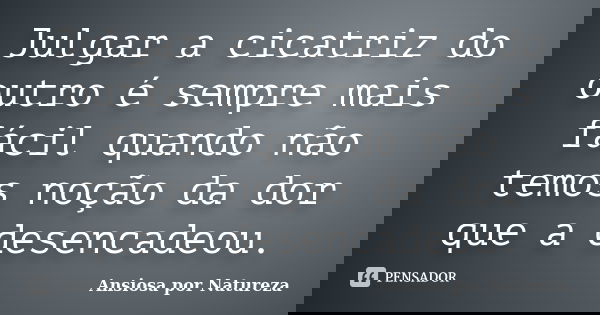 Julgar a cicatriz do outro é sempre mais fácil quando não temos noção da dor que a desencadeou.... Frase de Ansiosa por Natureza.