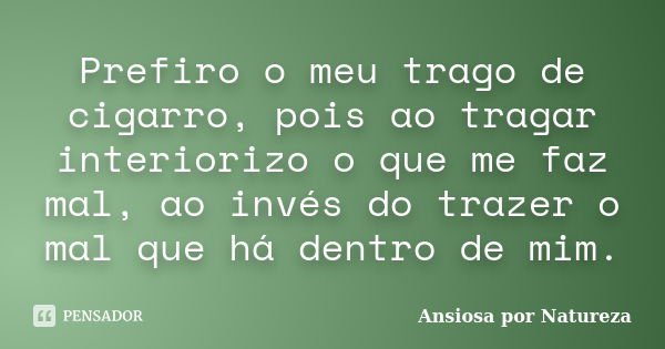 Prefiro o meu trago de cigarro, pois ao tragar interiorizo o que me faz mal, ao invés do trazer o mal que há dentro de mim.... Frase de Ansiosa Por Natureza.