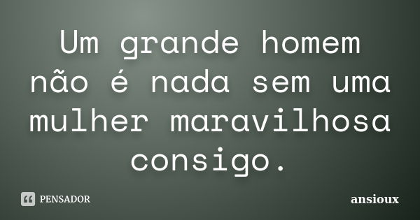 Um grande homem não é nada sem uma mulher maravilhosa consigo.... Frase de ansioux.