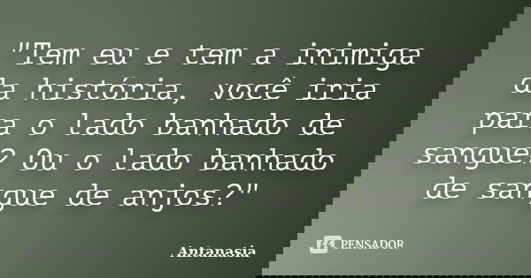 "Tem eu e tem a inimiga da história, você iria para o lado banhado de sangue? Ou o lado banhado de sangue de anjos?"... Frase de Antanasia.