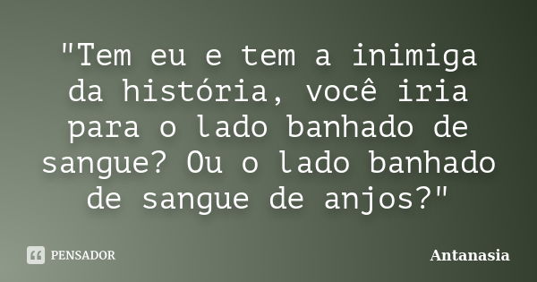 "Tem eu e tem a inimiga da história, você iria para o lado banhado de sangue? Ou o lado banhado de sangue de anjos?"... Frase de Antanasia.